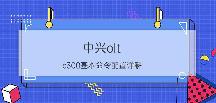 中兴olt c300基本命令配置详解